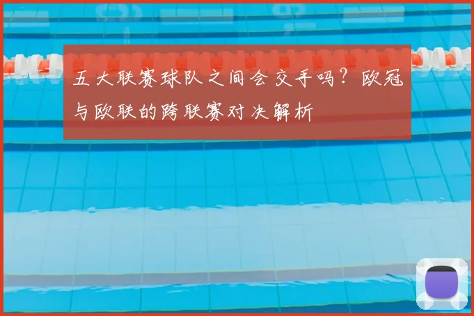 五大联赛球队之间会交手吗？欧冠与欧联的跨联赛对决解析