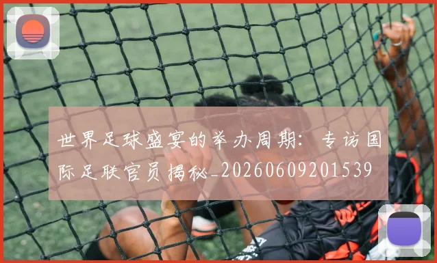 世界足球盛宴的举办周期：专访国际足联官员揭秘_20260609201539