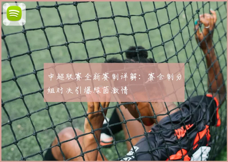中超联赛全新赛制详解：赛会制分组对决引爆绿茵激情