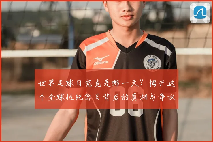 世界足球日究竟是哪一天?揭开这个全球性纪念日背后的真相与争议
