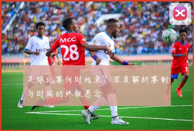 足球比赛何时结束？深度解析赛制与时间的终极悬念