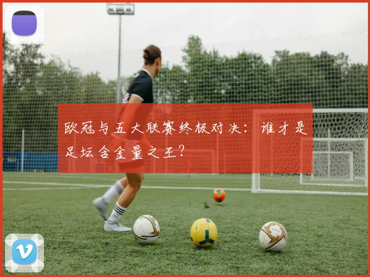 欧冠与五大联赛终极对决：谁才是足坛含金量之王？