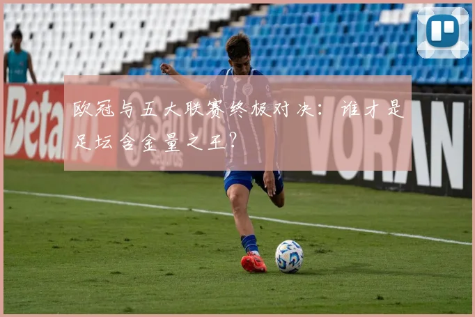 欧冠与五大联赛终极对决：谁才是足坛含金量之王？