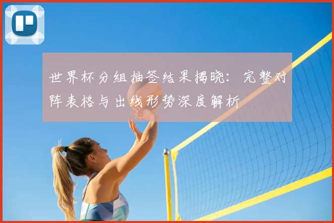 世界杯分组抽签结果揭晓：完整对阵表格与出线形势深度解析