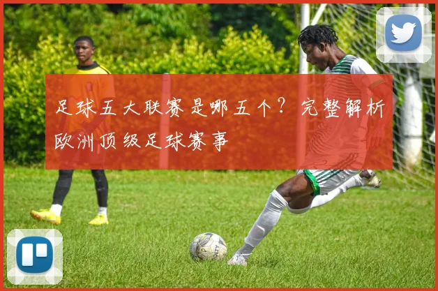 足球五大联赛是哪五个？完整解析欧洲顶级足球赛事