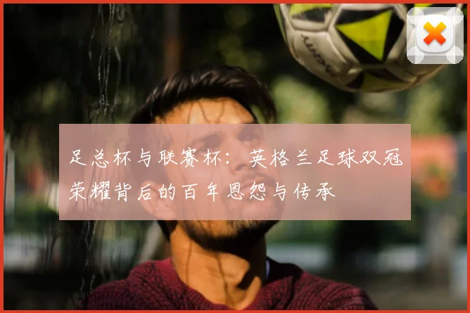 足总杯与联赛杯：英格兰足球双冠荣耀背后的百年恩怨与传承