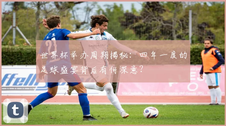 世界杯举办周期揭秘:四年一度的足球盛宴背后有何深意?