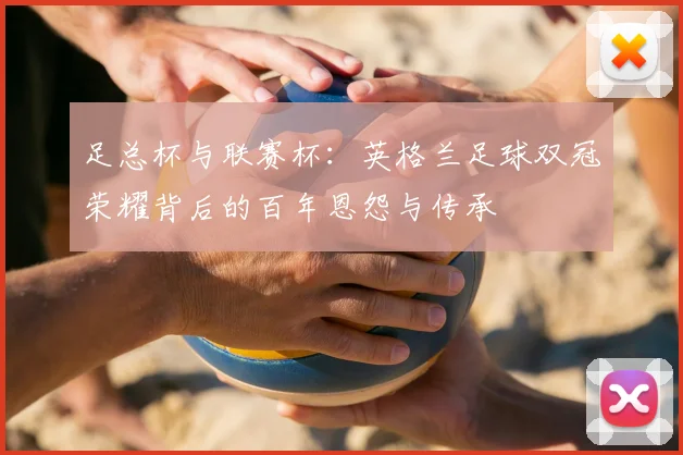 足总杯与联赛杯：英格兰足球双冠荣耀背后的百年恩怨与传承