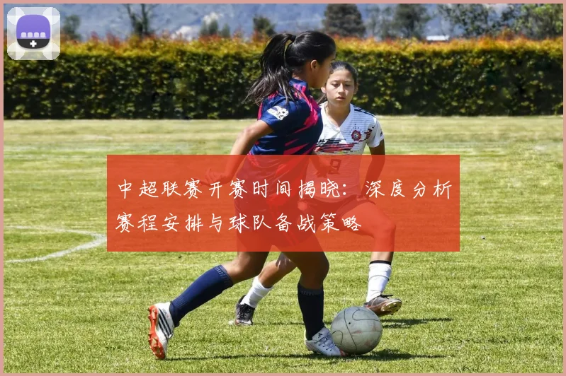 中超联赛开赛时间揭晓：深度分析赛程安排与球队备战策略