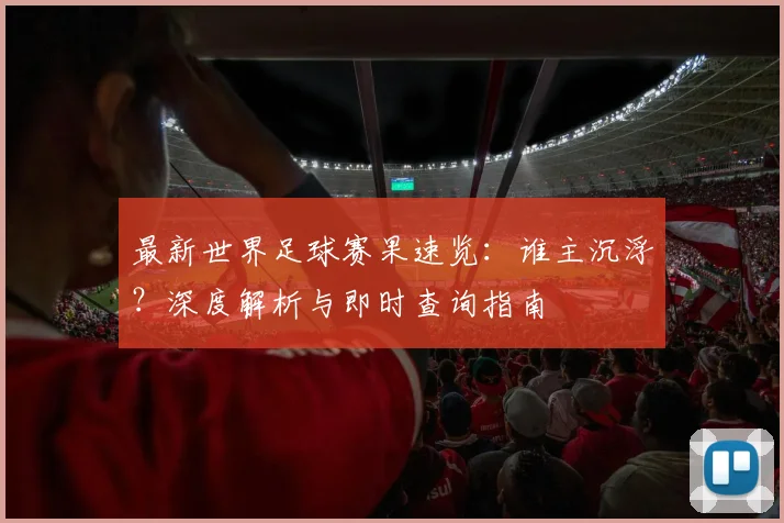 最新世界足球赛果速览:谁主沉浮?深度解析与即时查询指南