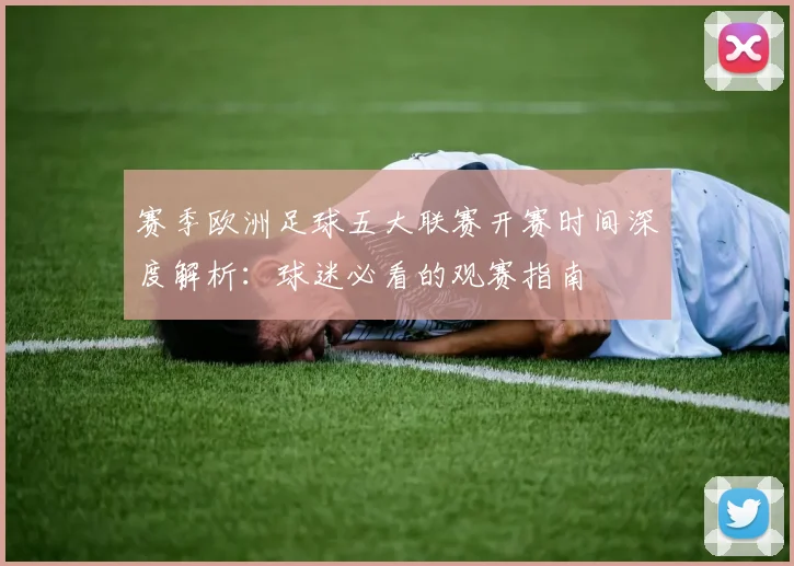 赛季欧洲足球五大联赛开赛时间深度解析：球迷必看的观赛指南