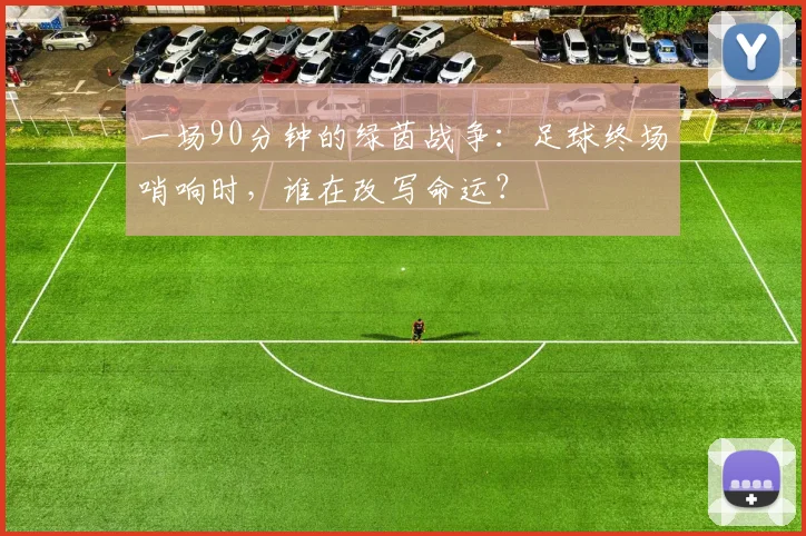 一场90分钟的绿茵战争:足球终场哨响时,谁在改写命运?