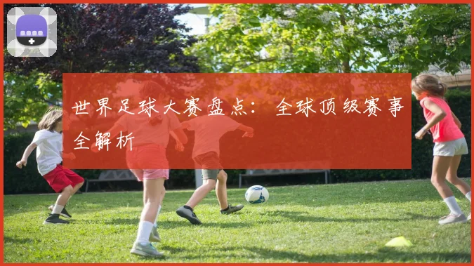 世界足球大赛盘点：全球顶级赛事全解析