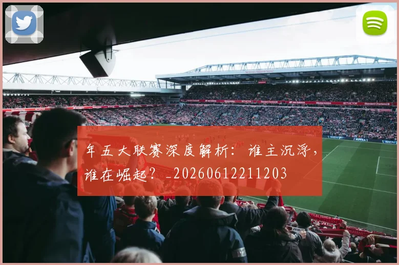 年五大联赛深度解析：谁主沉浮，谁在崛起？_20260612211203